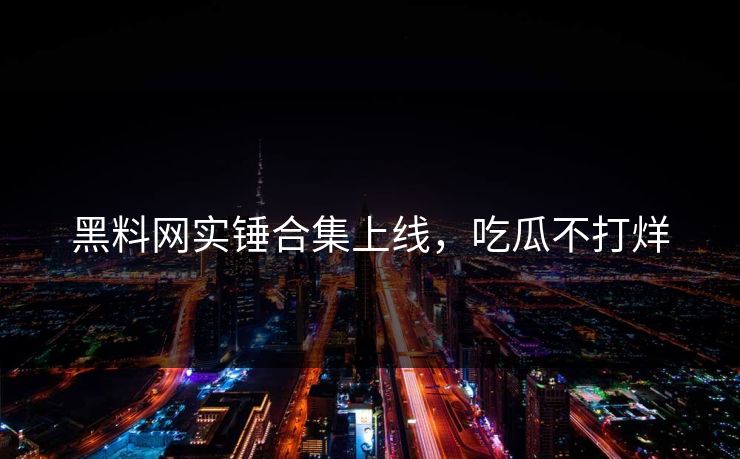 黑料网实锤合集上线，吃瓜不打烊