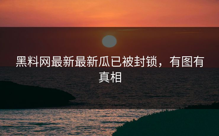 黑料网最新最新瓜已被封锁，有图有真相