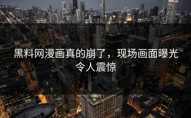 黑料网漫画真的崩了，现场画面曝光令人震惊