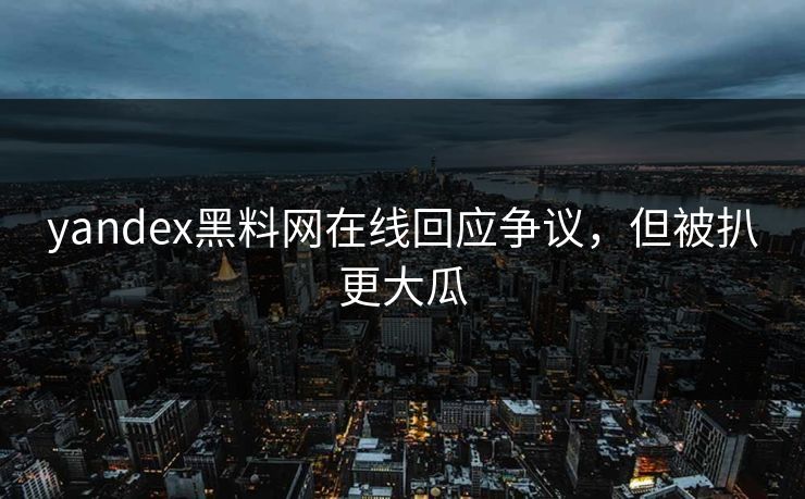 yandex黑料网在线回应争议，但被扒更大瓜
