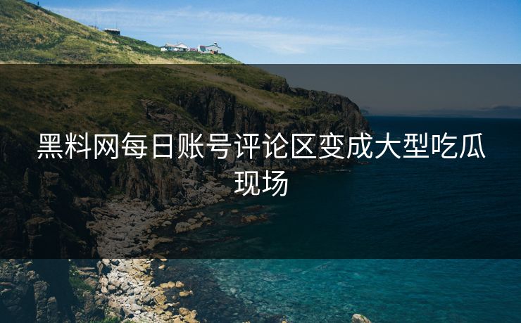 黑料网每日账号评论区变成大型吃瓜现场