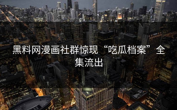 黑料网漫画社群惊现“吃瓜档案”全集流出