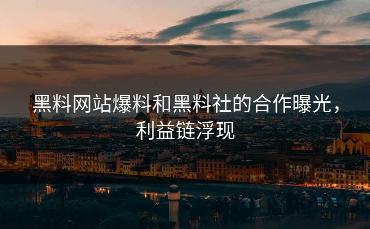 黑料网站爆料和黑料社的合作曝光，利益链浮现