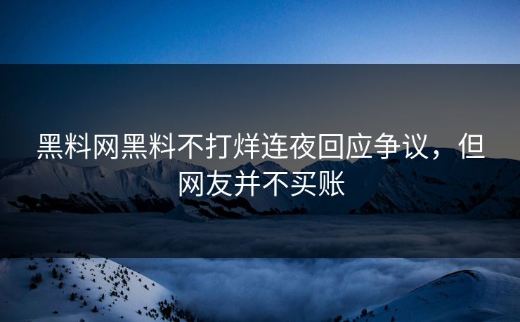 黑料网黑料不打烊连夜回应争议，但网友并不买账