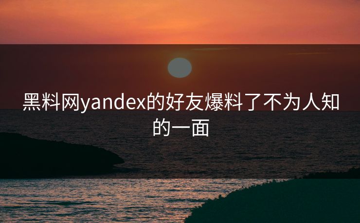 黑料网yandex的好友爆料了不为人知的一面