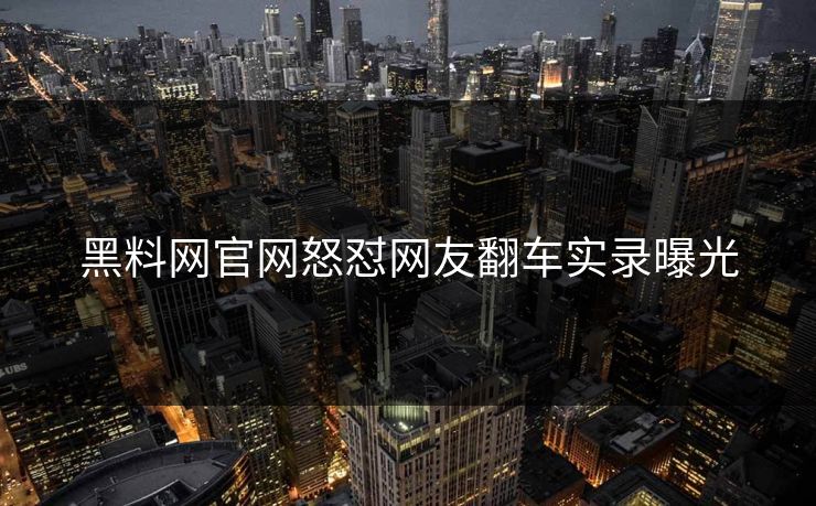 黑料网官网怒怼网友翻车实录曝光