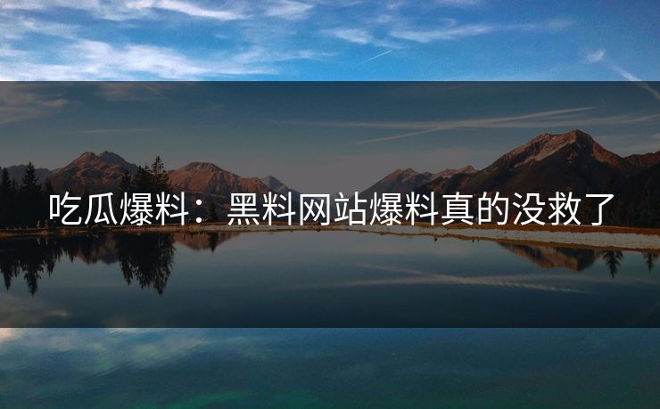 吃瓜爆料：黑料网站爆料真的没救了