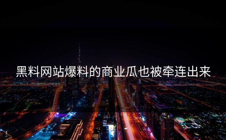 黑料网站爆料的商业瓜也被牵连出来
