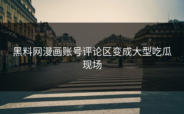 黑料网漫画账号评论区变成大型吃瓜现场