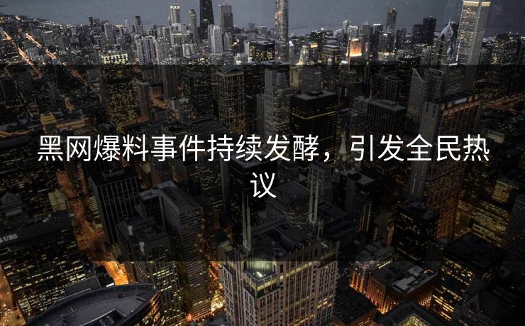 黑网爆料事件持续发酵，引发全民热议