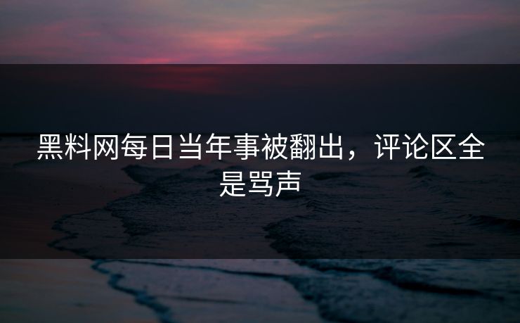 黑料网每日当年事被翻出，评论区全是骂声
