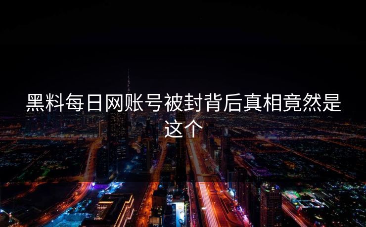 黑料每日网账号被封背后真相竟然是这个