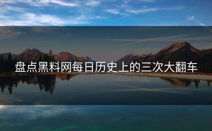 盘点黑料网每日历史上的三次大翻车