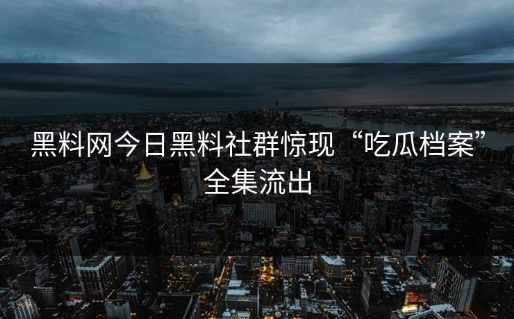 黑料网今日黑料社群惊现“吃瓜档案”全集流出