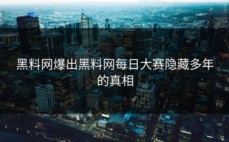 黑料网爆出黑料网每日大赛隐藏多年的真相