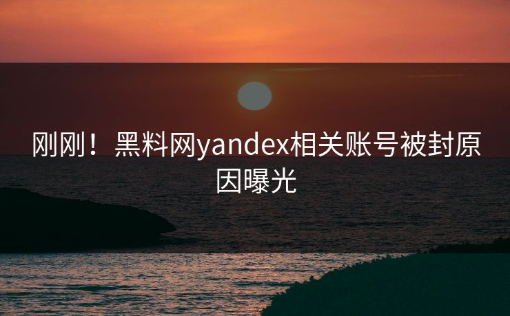 刚刚！黑料网yandex相关账号被封原因曝光