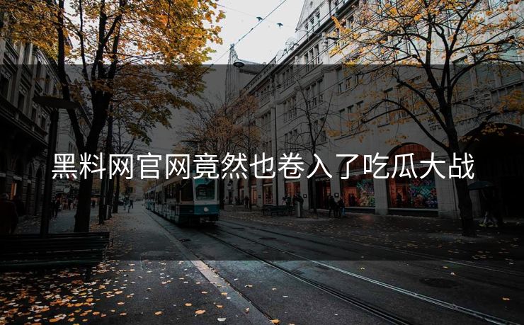 黑料网官网竟然也卷入了吃瓜大战