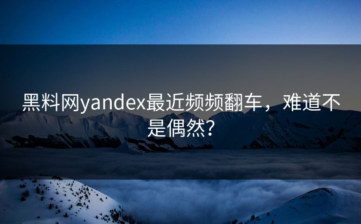 黑料网yandex最近频频翻车，难道不是偶然？