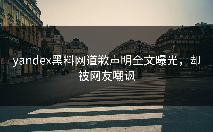 yandex黑料网道歉声明全文曝光，却被网友嘲讽