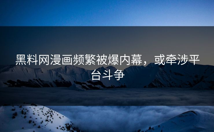 黑料网漫画频繁被爆内幕，或牵涉平台斗争
