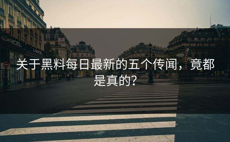 关于黑料每日最新的五个传闻，竟都是真的？