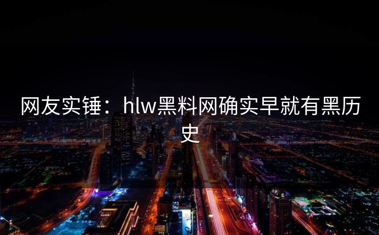 网友实锤：hlw黑料网确实早就有黑历史