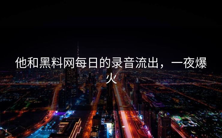 他和黑料网每日的录音流出，一夜爆火