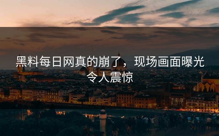 黑料每日网真的崩了，现场画面曝光令人震惊