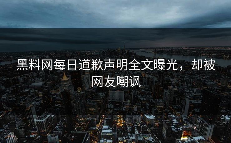 黑料网每日道歉声明全文曝光，却被网友嘲讽