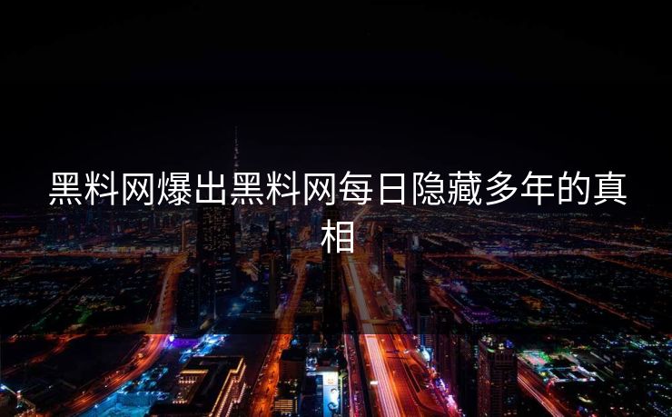 黑料网爆出黑料网每日隐藏多年的真相
