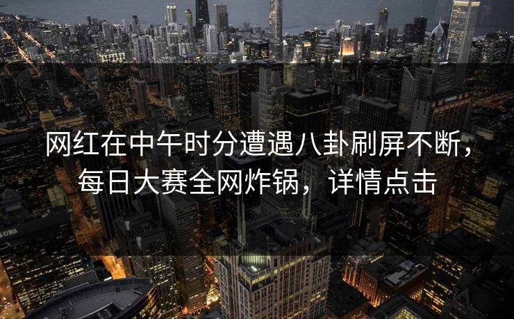 网红在中午时分遭遇八卦刷屏不断，每日大赛全网炸锅，详情点击