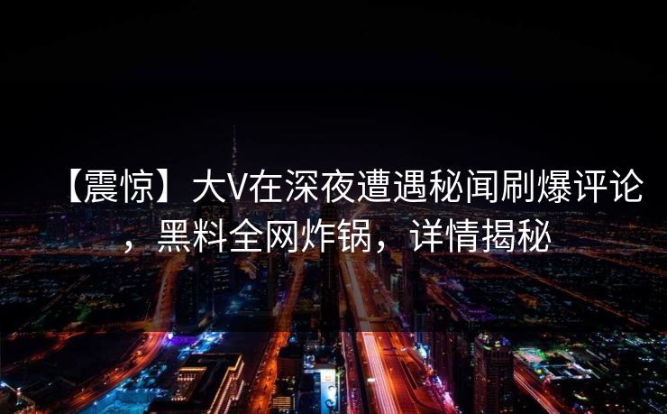 【震惊】大V在深夜遭遇秘闻刷爆评论，黑料全网炸锅，详情揭秘