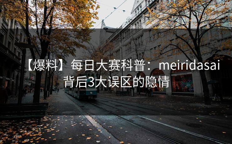 【爆料】每日大赛科普：meiridasai背后3大误区的隐情
