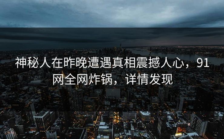 神秘人在昨晚遭遇真相震撼人心，91网全网炸锅，详情发现