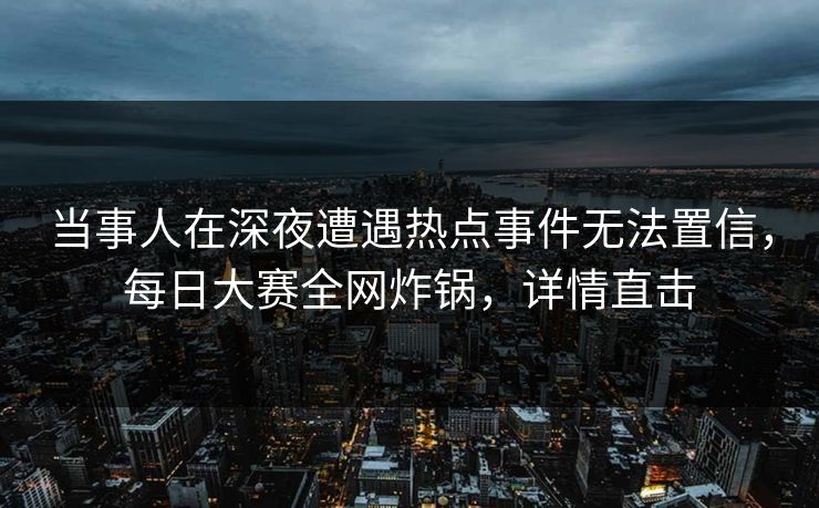 当事人在深夜遭遇热点事件无法置信，每日大赛全网炸锅，详情直击