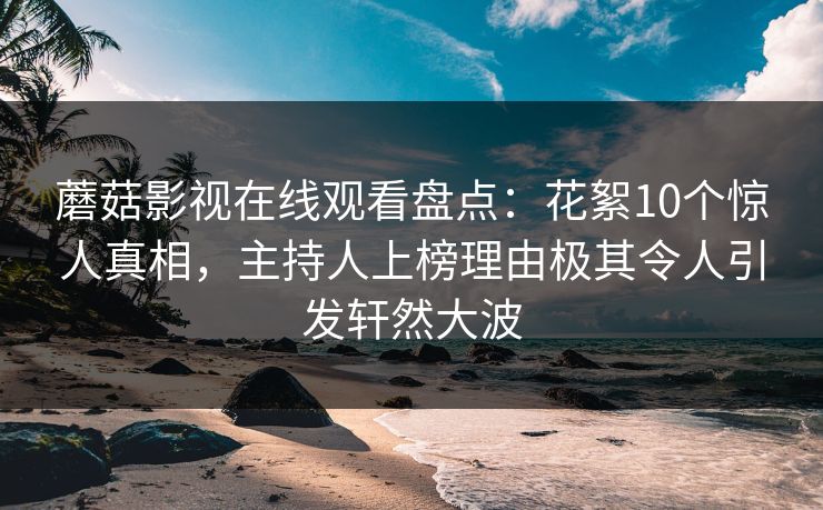 蘑菇影视在线观看盘点：花絮10个惊人真相，主持人上榜理由极其令人引发轩然大波