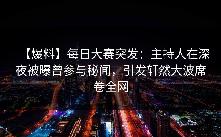 【爆料】每日大赛突发：主持人在深夜被曝曾参与秘闻，引发轩然大波席卷全网