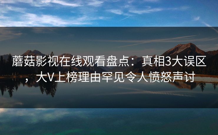 蘑菇影视在线观看盘点：真相3大误区，大V上榜理由罕见令人愤怒声讨