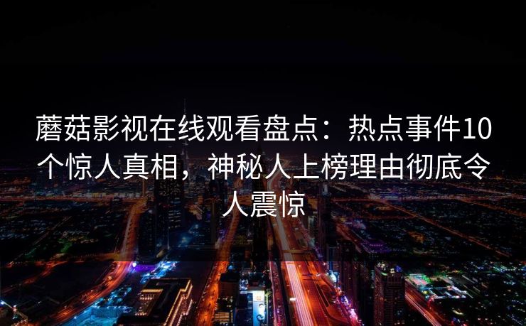 蘑菇影视在线观看盘点：热点事件10个惊人真相，神秘人上榜理由彻底令人震惊