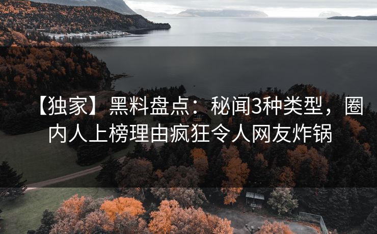 【独家】黑料盘点：秘闻3种类型，圈内人上榜理由疯狂令人网友炸锅