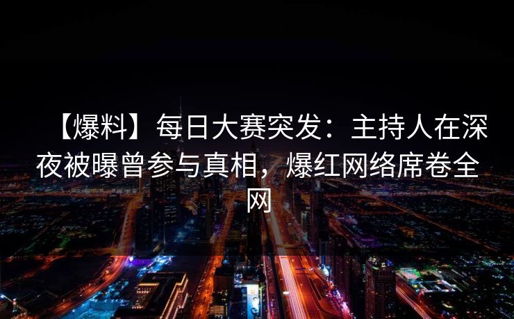 【爆料】每日大赛突发：主持人在深夜被曝曾参与真相，爆红网络席卷全网