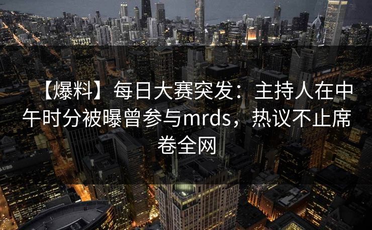 【爆料】每日大赛突发：主持人在中午时分被曝曾参与mrds，热议不止席卷全网