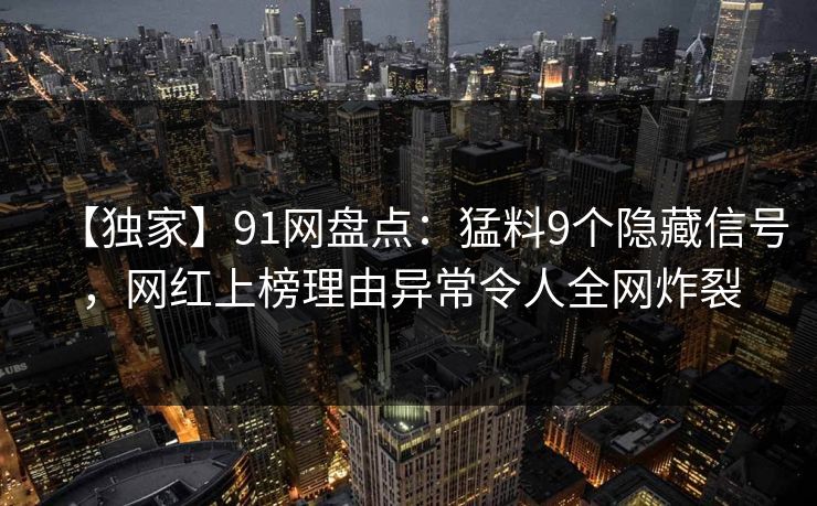 【独家】91网盘点：猛料9个隐藏信号，网红上榜理由异常令人全网炸裂
