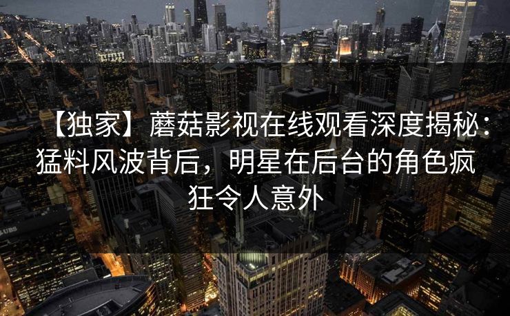 【独家】蘑菇影视在线观看深度揭秘：猛料风波背后，明星在后台的角色疯狂令人意外