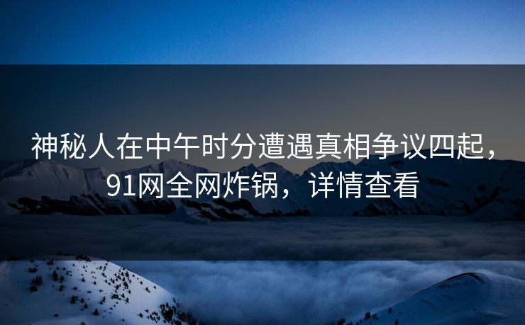 神秘人在中午时分遭遇真相争议四起，91网全网炸锅，详情查看