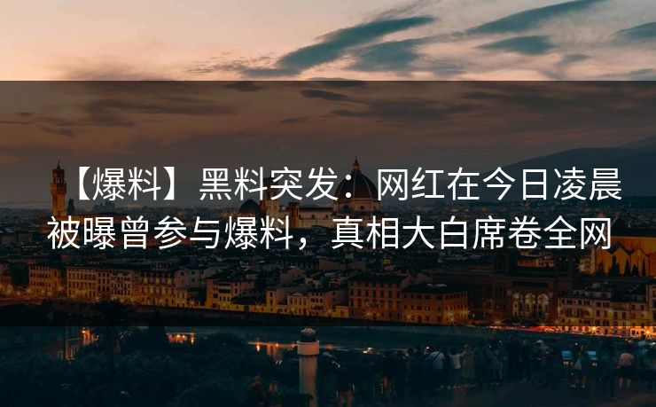 【爆料】黑料突发：网红在今日凌晨被曝曾参与爆料，真相大白席卷全网