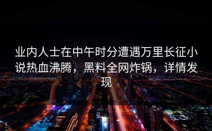 业内人士在中午时分遭遇万里长征小说热血沸腾，黑料全网炸锅，详情发现