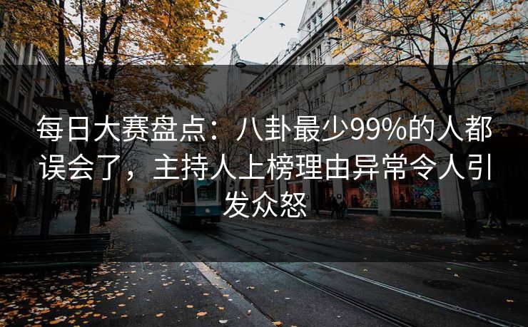 每日大赛盘点：八卦最少99%的人都误会了，主持人上榜理由异常令人引发众怒