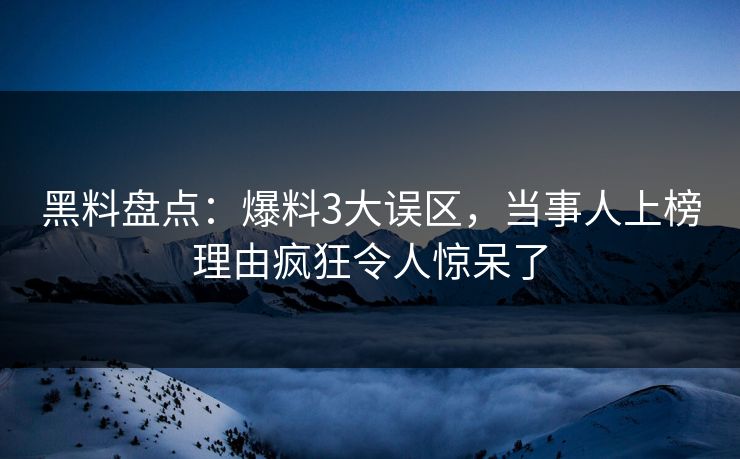 黑料盘点：爆料3大误区，当事人上榜理由疯狂令人惊呆了