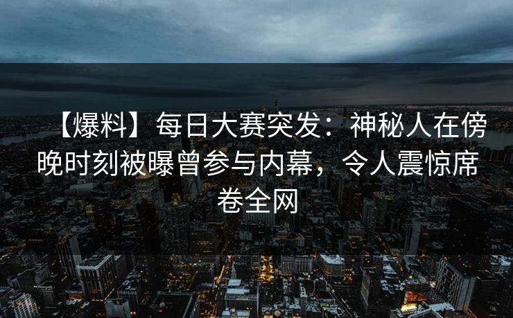 【爆料】每日大赛突发：神秘人在傍晚时刻被曝曾参与内幕，令人震惊席卷全网